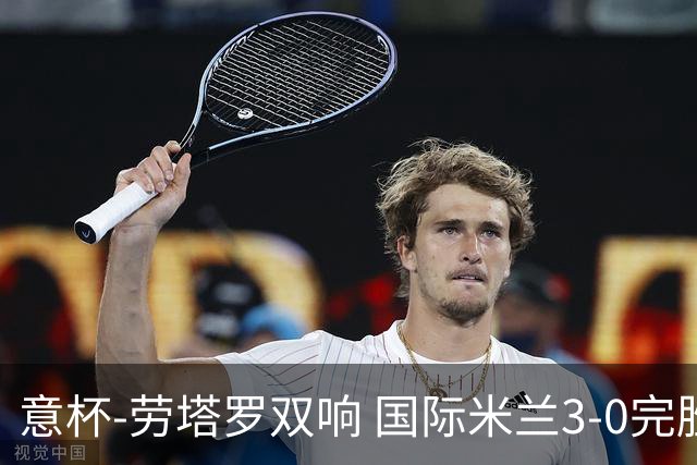 意杯-劳塔罗双响 国际米兰3-0完胜AC米兰挺进决赛